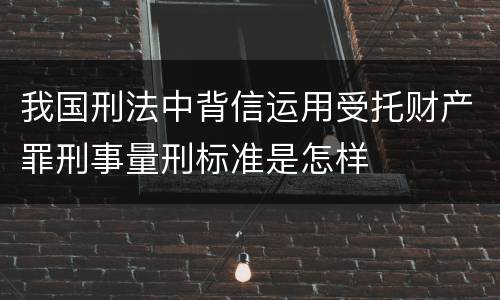 我国刑法中背信运用受托财产罪刑事量刑标准是怎样