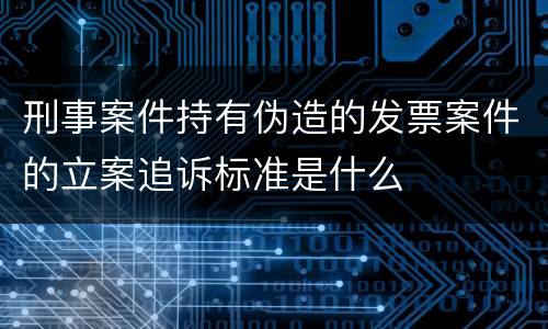 刑事案件持有伪造的发票案件的立案追诉标准是什么