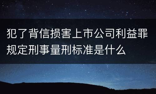 犯了背信损害上市公司利益罪规定刑事量刑标准是什么