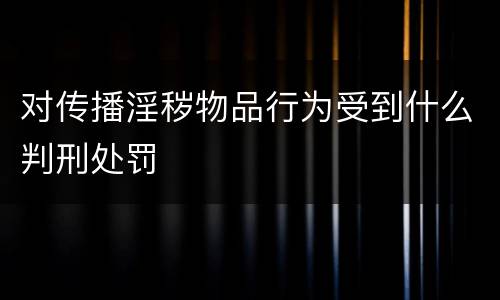 对传播淫秽物品行为受到什么判刑处罚