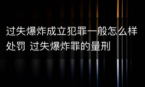 过失爆炸成立犯罪一般怎么样处罚 过失爆炸罪的量刑