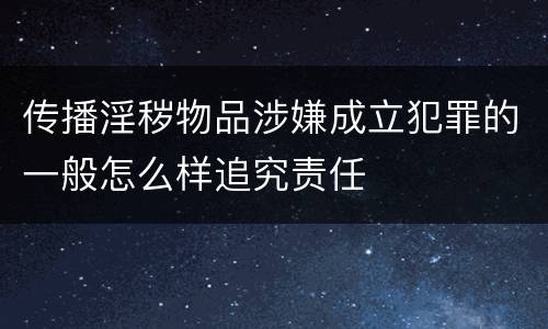 传播淫秽物品涉嫌成立犯罪的一般怎么样追究责任