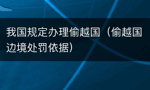 我国规定办理偷越国（偷越国边境处罚依据）