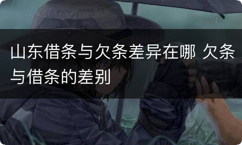 山东借条与欠条差异在哪 欠条与借条的差别