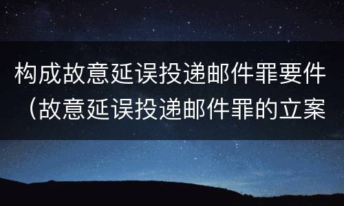 构成故意延误投递邮件罪要件（故意延误投递邮件罪的立案标准）