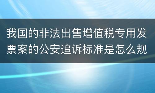 我国的非法出售增值税专用发票案的公安追诉标准是怎么规定