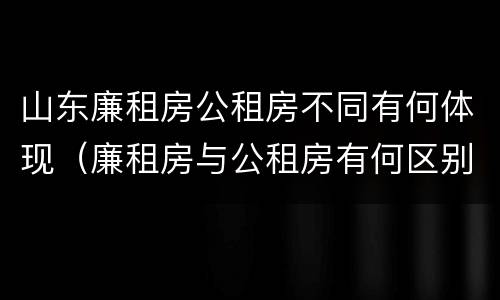 山东廉租房公租房不同有何体现（廉租房与公租房有何区别）