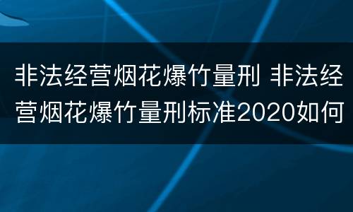 非法经营烟花爆竹量刑 非法经营烟花爆竹量刑标准2020如何判别是否犯罪