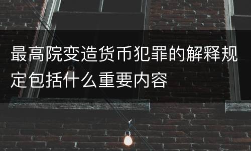 最高院变造货币犯罪的解释规定包括什么重要内容
