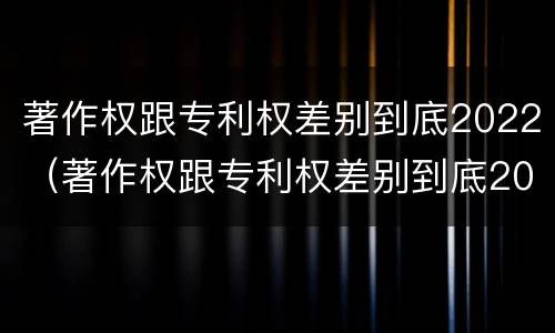 著作权跟专利权差别到底2022（著作权跟专利权差别到底2022年）