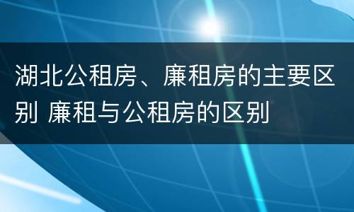 湖北公租房、廉租房的主要区别 廉租与公租房的区别