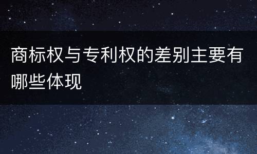 商标权与专利权的差别主要有哪些体现
