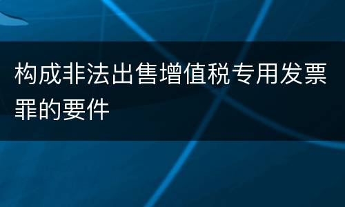 构成非法出售增值税专用发票罪的要件