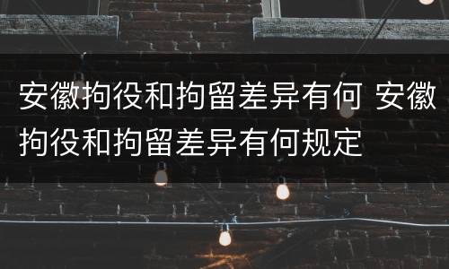 安徽拘役和拘留差异有何 安徽拘役和拘留差异有何规定