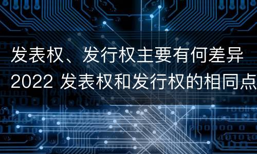 发表权、发行权主要有何差异2022 发表权和发行权的相同点