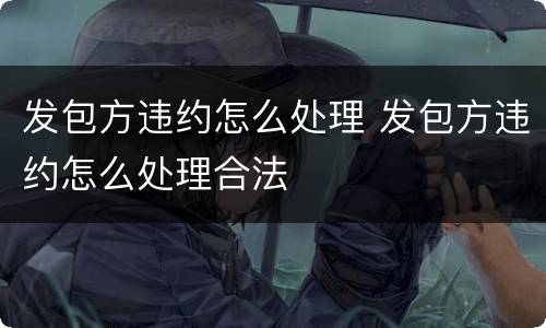 发包方违约怎么处理 发包方违约怎么处理合法
