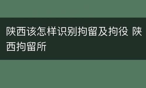 陕西该怎样识别拘留及拘役 陕西拘留所