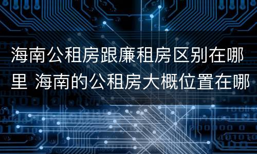 海南公租房跟廉租房区别在哪里 海南的公租房大概位置在哪里?