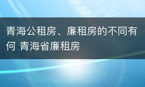 青海公租房、廉租房的不同有何 青海省廉租房