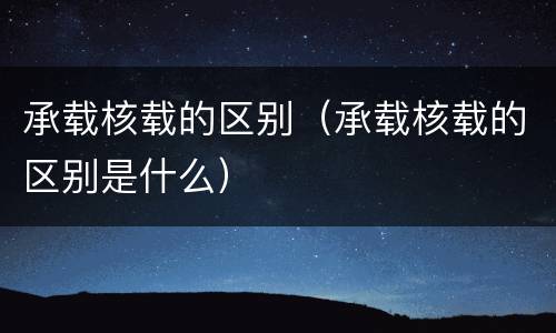 承载核载的区别（承载核载的区别是什么）