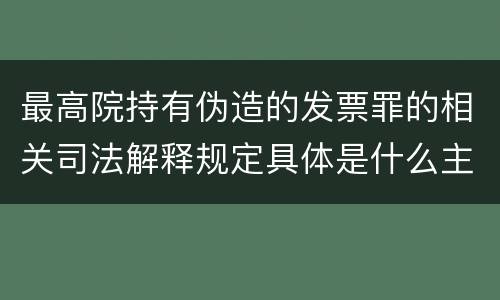 最高院持有伪造的发票罪的相关司法解释规定具体是什么主要内容