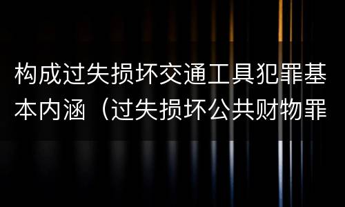 构成过失损坏交通工具犯罪基本内涵（过失损坏公共财物罪）