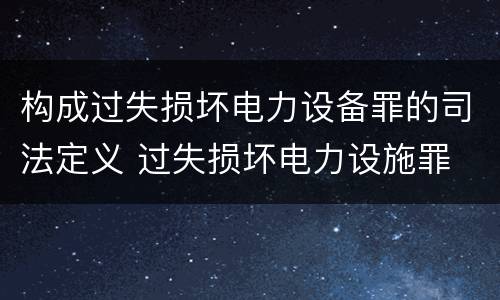 构成过失损坏电力设备罪的司法定义 过失损坏电力设施罪