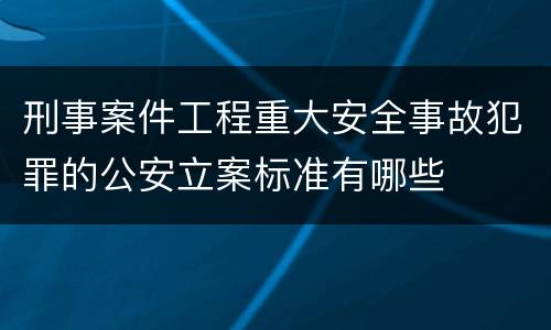 刑事案件工程重大安全事故犯罪的公安立案标准有哪些