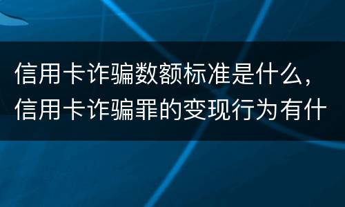 信用卡诈骗数额标准是什么，信用卡诈骗罪的变现行为有什么呢