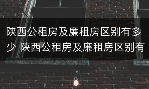 陕西公租房及廉租房区别有多少 陕西公租房及廉租房区别有多少套房