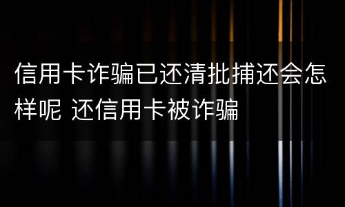 信用卡诈骗已还清批捕还会怎样呢 还信用卡被诈骗
