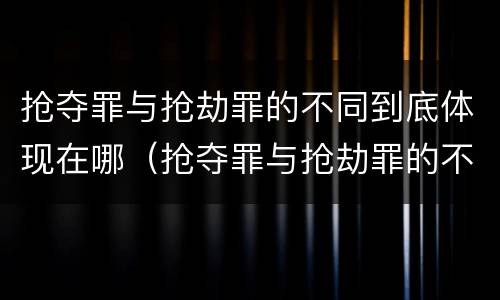 抢夺罪与抢劫罪的不同到底体现在哪（抢夺罪与抢劫罪的不同到底体现在哪些方面）