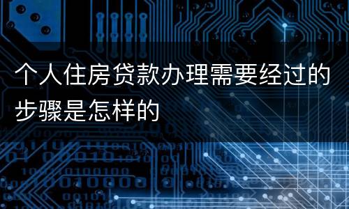 个人住房贷款办理需要经过的步骤是怎样的