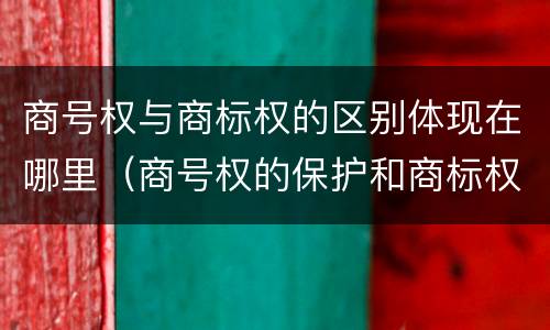 商号权与商标权的区别体现在哪里（商号权的保护和商标权的保护一样是全国性范围的）