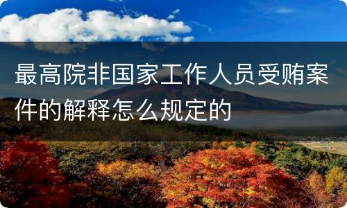 最高院非国家工作人员受贿案件的解释怎么规定的