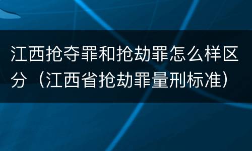 江西抢夺罪和抢劫罪怎么样区分（江西省抢劫罪量刑标准）