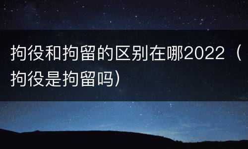 拘役和拘留的区别在哪2022（拘役是拘留吗）