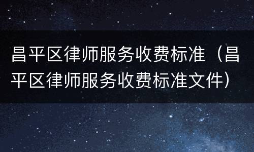 昌平区律师服务收费标准（昌平区律师服务收费标准文件）