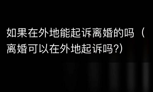 如果在外地能起诉离婚的吗（离婚可以在外地起诉吗?）