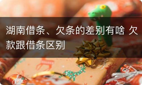 湖南借条、欠条的差别有啥 欠款跟借条区别