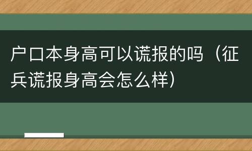 户口本身高可以谎报的吗（征兵谎报身高会怎么样）