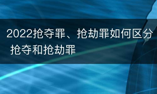 2022抢夺罪、抢劫罪如何区分 抢夺和抢劫罪