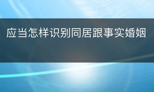 应当怎样识别同居跟事实婚姻