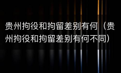 贵州拘役和拘留差别有何（贵州拘役和拘留差别有何不同）