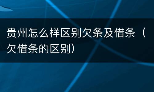 贵州怎么样区别欠条及借条（欠借条的区别）