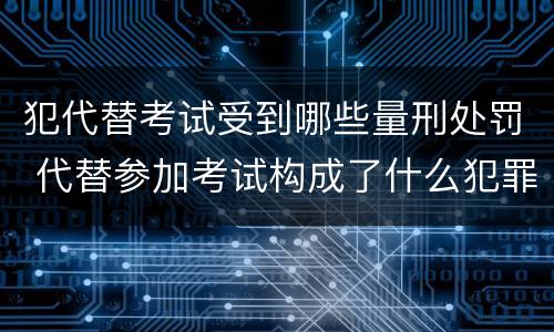 犯代替考试受到哪些量刑处罚 代替参加考试构成了什么犯罪