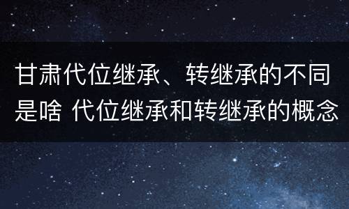 甘肃代位继承、转继承的不同是啥 代位继承和转继承的概念和适用范围