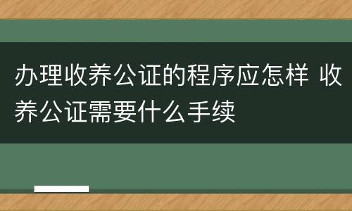 办理收养公证的程序应怎样 收养公证需要什么手续