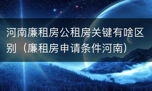 河南廉租房公租房关键有啥区别（廉租房申请条件河南）