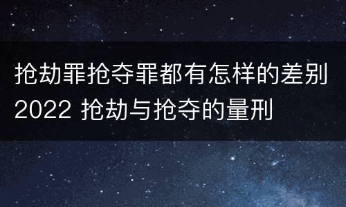 抢劫罪抢夺罪都有怎样的差别2022 抢劫与抢夺的量刑
